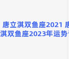 唐立淇双鱼座2021 唐立淇双鱼座2023年运势详解